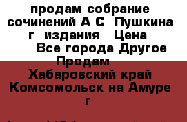 продам собрание сочинений А.С. Пушкина 1938г. издания › Цена ­ 30 000 - Все города Другое » Продам   . Хабаровский край,Комсомольск-на-Амуре г.